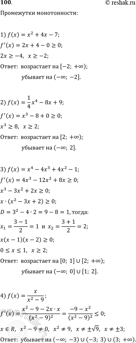 Решение задачи: 100. Найдите промежутки возрастания и убывания функции: 1) f(x)=x^2+4x-7; 3) f(x)=x^4-4x^3+4x^2-1; 2) f(x)=1/4 x^4-8x+9; 4) f(x)=x/(x^2-9). *Цитирирование задания со ссылкой на учебник производится исключительно в учебных целях для лучшего понимания разбора решения задания.