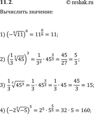 Решение задачи: 11.2. Найдите значение выражения: 1) (-11^(1/6))^6; 2) ((1/3)45^(1/3))^3; 3) (1/3)(45^3)^(1/3); 4) (-2(-5)^(1/5))^5. *Цитирирование задания со ссылкой на учебник производится исключительно в учебных целях для лучшего понимания разбора решения задания.