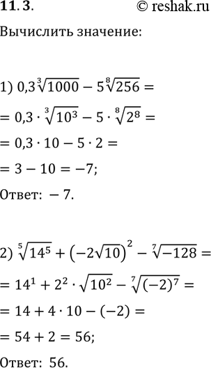 Решение задачи: 11.3. Вычислите: 1) 0,3(1000^(1/3))-5(256^(1/8)); 2) (14^5)^(1/5)+(-2в€љ10)^2-(-128)^(1/7). *Цитирирование задания со ссылкой на учебник производится исключительно в учебных целях для лучшего понимания разбора решения задания.