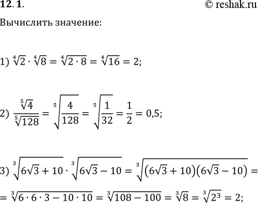 Решение задачи: 12.1. Найдите: 1) 2^(1/4)·8^(1/4); 2) 4^(1/5)/128^(1/5); 3) (6v3+10)^(1/3)·(6v3-10)^(1/3). *Цитирирование задания со ссылкой на учебник производится исключительно в учебных целях для лучшего понимания разбора решения задания.