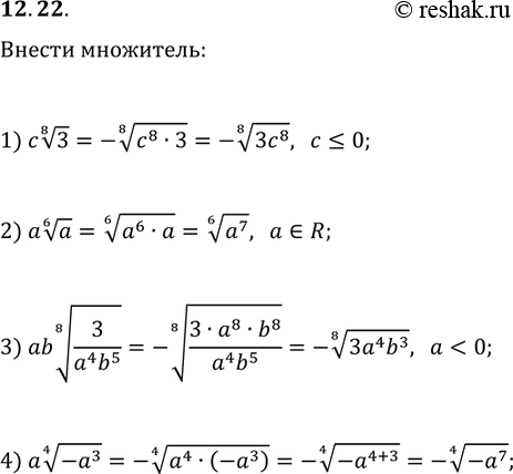 Решение задачи: 12.22. Внесите множитель под знак корня: 1) c(3^(1/8)), если c?0; 2) a(a^(1/6)); 3) ab(3/(a^4 b^5))^(1/8), если a 4) a(-a^3)^(1/4). *Цитирирование задания со ссылкой на учебник производится исключительно в учебных целях для лучшего понимания разбора решения задания.