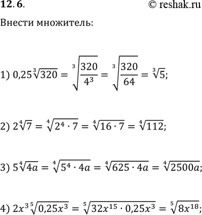 Решение задачи: 12.6. Внесите множитель под знак корня: 1) 0,25(320^(1/3)); 2) 2(7^(1/4)); 3) 5(4a)^(1/4); 2x^3(0,25x^3)^(1/5). *Цитирирование задания со ссылкой на учебник производится исключительно в учебных целях для лучшего понимания разбора решения задания.