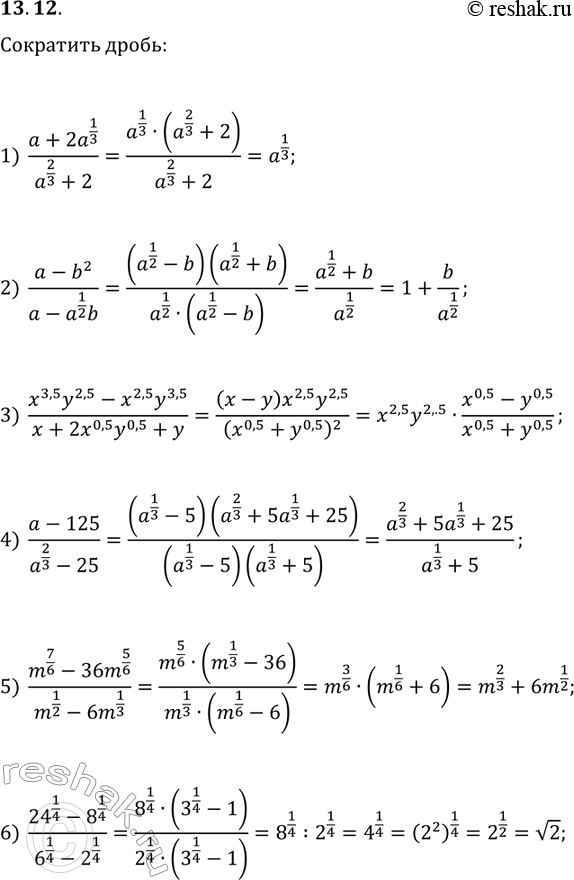 Решение задачи: 13.12. Сократите дробь: 1) (a+2a^(1/3))/(a^(2/3)+2); 2) (a-b^2)/(a-a^(1/2)b); 3) (x^3,5y^2,5-x^2,5y^3,5)/(x+2x^0,5y^0,5+y); 4) (a-125)/(a^(2/3)-25); 5) (m^(7/6)-36m^(5/6))/(m^(1/2)-6m^(1/3)); 6) (24^(1/4)-8^(1/4))/(6^(1/4)-2^(1/4)). *Цитирирование задания со ссылкой на учебник производится исключительно в учебных целях для лучшего понимания разбора решения задания.