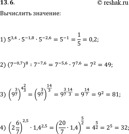 Решение задачи: 13.6. Чему равно значение выражения: 1) 5^3,4·5^(-1,8)·5^(-2,6); 3) (9^(3/7))^(4 2/3); 2) (7^(-0,7))^8:7^(-7,6); 4) (2 6/7)^2,5·1,4^2,5? *Цитирирование задания со ссылкой на учебник производится исключительно в учебных целях для лучшего понимания разбора решения задания.