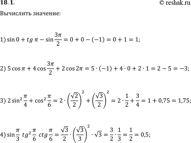 Решение задачи: 18.1. Вычислите значение выражения: 1) sin(0)+tg(?)-sin(3?/2); 3) 2sin^2(?/4)+cos^2(?/6); 2) 5cos(?)+4cos(3?/2)+2cos(2?); 4) sin(?/3)tg^2(?/6)ctg(?/6). *Цитирирование задания со ссылкой на учебник производится исключительно в учебных целях для лучшего понимания разбора решения задания.