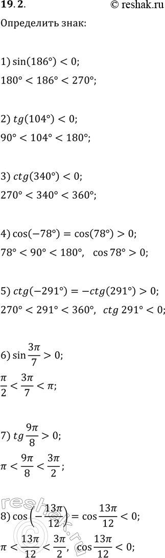 Решение задачи: 19.2. Какой знак имеет: 1) sin(186°); 4) cos(-78°); 7) tg(9?/8); 2) tg(104°); 5) ctg(-291°); 8) cos(-13?/12)? 3) ctg(340°); 6) sin(3?/7); *Цитирирование задания со ссылкой на учебник производится исключительно в учебных целях для лучшего понимания разбора решения задания.