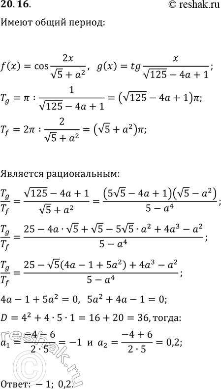 Решение задачи: 20.16. Найдите все рациональные значения параметра а, при которых функции f(x)=cos(2x/(v5+a^2)) и g(x)=tg(x/(v125-4a+1)) имеют общий период. *Цитирирование задания со ссылкой на учебник производится исключительно в учебных целях для лучшего понимания разбора решения задания.