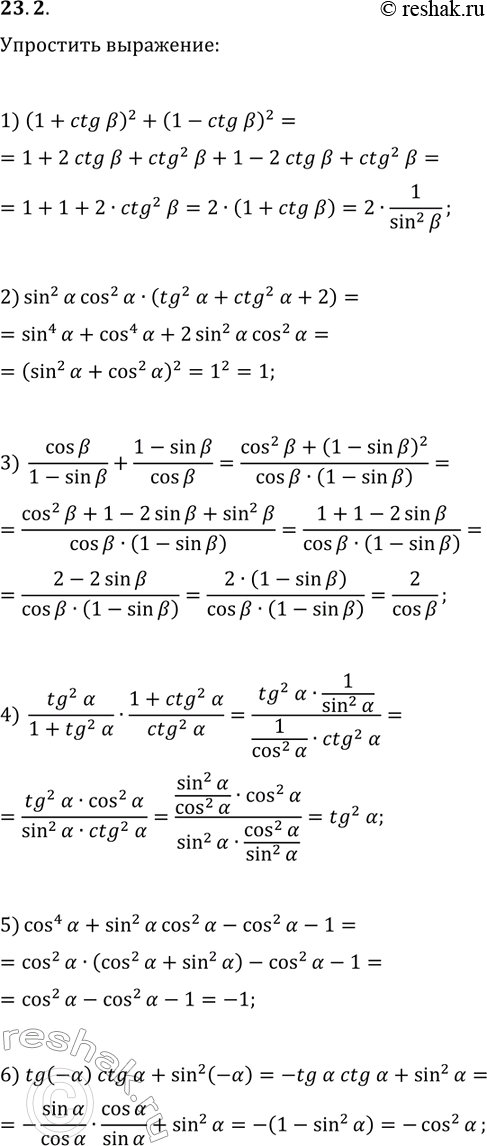 Решение задачи: 23.2. Упростите выражение: 1) (1+ctg(?))^2+(1-ctg(?))^2; 2) sin^2(?)cos^2(?)(tg^2(?)+ctg^2(?)+2); 3) cos(?)/(1-sin(?))+(1-sin(?))/cos(?); 4) tg^2(?)/(1+tg^2(?))·(1+ctg^2(?))/ctg^2(?); 5) cos^4(?)+sin^2(?)cos^2(?)-cos^2(?)-1; 6) tg(-?)ctg(?)+sin^2(-?). *Цитирирование задания со ссылкой на учебник производится исключительно в учебных целях для лучшего понимания разбора решения задания.