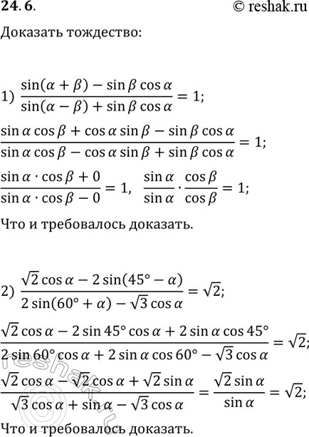Решение задачи: 24.6. Докажите тождество: 1) (sin(?+?)-sin(?)cos(?))/(sin(?-?)+sin(?)cos(?))=1; 2) (v2cos(?)-2sin(45°-?))/(2sin(60°+?)-v3cos(?))=v2. *Цитирирование задания со ссылкой на учебник производится исключительно в учебных целях для лучшего понимания разбора решения задания.