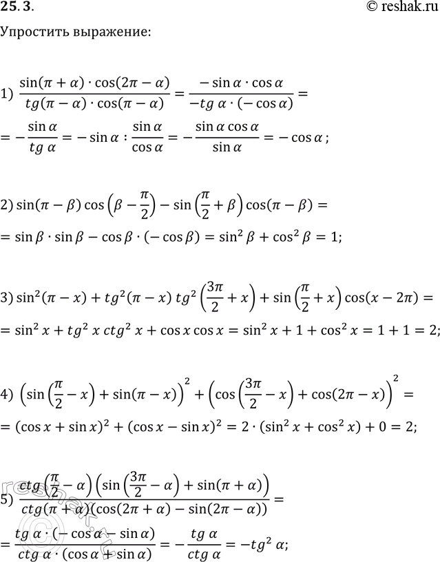 Решение задачи: 25.3. Упростите выражение: 1) sin(?+?)cos(2?-?)/(tg(?-?)cos(?-?)); 2) sin(?-?)cos(?-?/2)-sin(?/2+?)cos(?-?); 3) sin^2(?-x)+tg^2(?-x)tg^2(3?/2+x)+sin(?/2+x)cos(x-2?); 4) (sin(?/2-x)+sin(?-x))^2+(cos(3?/2-x)+cos(2?-x))^2; 5) ctg(?/2-?)(sin(3?/2-?)+sin(?+?))/(ctg(?+?)(cos(2?+?)-sin(2?-?))). *Цитирирование задания со ссылкой на учебник производится исключительно в учебных целях для лучшего понимания разбора решения задания.