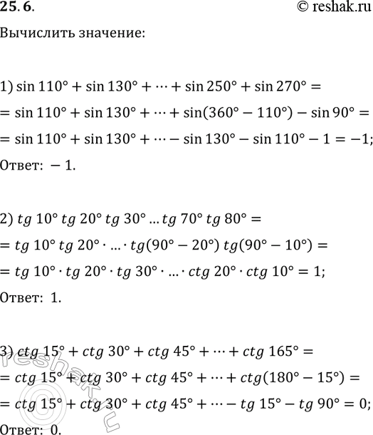 Решение задачи: 25.6. Р’С‹С‡РёСЃР»РёС‚Рµ: 1) sin(110В°)+sin(130В°)+sin(150В°)+...+sin(230В°)+sin(250В°)+sin(270В°); 2) tg(10В°)tg(20В°)tg(30В°)...tg(70В°)tg(80В°); 3) ctg(15В°)+ctg(30В°)+ctg(45В°)+...+ctg(165В°). *Цитирирование задания со ссылкой на учебник производится исключительно в учебных целях для лучшего понимания разбора решения задания.