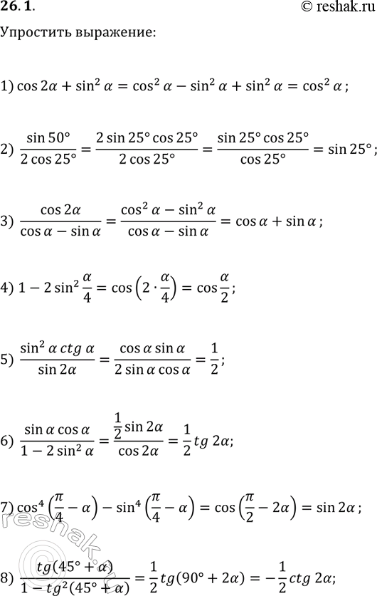 Решение задачи: 26.1. Упростите выражение: 1) cos(2?)+sin^2(?); 5) sin^2(?)ctg(?)/sin(2?); 2) sin(50°)/(2cos(25°)); 6) sin(?)cos(?)/(1-2sin^2(?)); 3) cos(2?)/(cos(?)-sin(?)); 7) cos^4(?/4-?)-sin^4(?/4-?); 4) 1-2sin^2(?/4); 8) tg(45°+?)/(1-tg^2(45°+?)). *Цитирирование задания со ссылкой на учебник производится исключительно в учебных целях для лучшего понимания разбора решения задания.