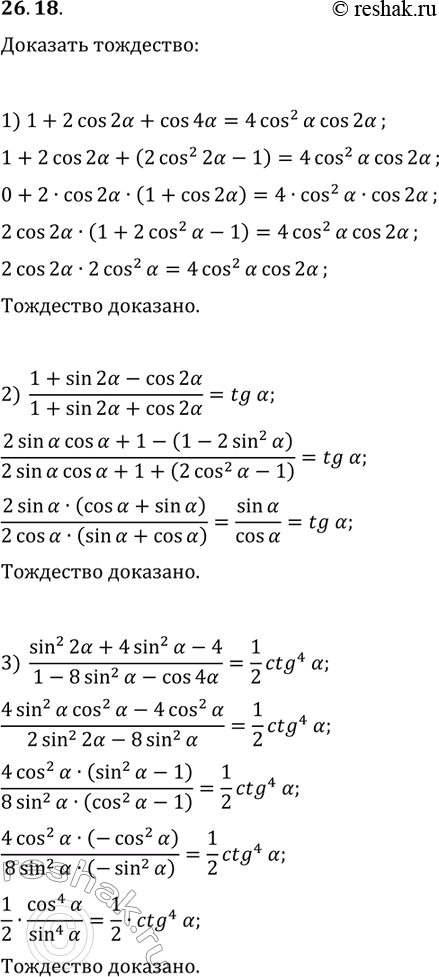 Решение задачи: 26.18. Докажите тождество: 1) 1+2cos(2?)+cos(4?)=4cos^2(?)cos(2?); 2) (1+sin(2?)-cos(2?))/(1+sin(2?)+cos(2?))=tg(?); 3) (sin^2(2?)+4sin^2(?)-4)/(1-8sin^2(?)-cos(4?))=1/2ctg^4(?); 4) cos(4?-?/2)sin(5?/2+2?)/((1+cos(2?))(1+cos4?)))=tg(?); 5) (cos(4?)+1)/(ctg(?)-tg(?))=1/2sin(4?); 6) (2cos(2?)-sin(4?))/(2cos(2?)+sin(4?))=tg^2(45°-?). *Цитирирование задания со ссылкой на учебник производится исключительно в учебных целях для лучшего понимания разбора решения задания.