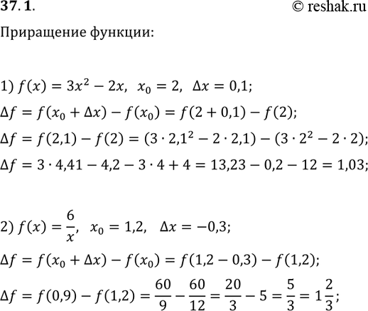 Решение задачи: 37.1. Найдите приращение функции f в точке х_0, если: 1) f(x)=3x^2-2x, x_0=2, ?x=0,1; 2) f(x)=6/x, x_0=1,2, ?x=-0,3. *Цитирирование задания со ссылкой на учебник производится исключительно в учебных целях для лучшего понимания разбора решения задания.