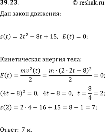 Решение задачи: 39.23. Тело движется по координатной прямой по закону s(t)=2t^2-8t+15 (перемещение измеряется в метрах, время — в секундах). Определите координату тела в момент времени, когда его кинетическая энергия равна нулю.