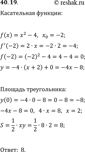 Решение задачи: 40.19. Вычислите площадь треугольника, образованного осями координат и касательной к графику функции f(x)=x^2-4 в точке с абсциссой x_0=-2. *Цитирирование задания со ссылкой на учебник производится исключительно в учебных целях для лучшего понимания разбора решения задания.