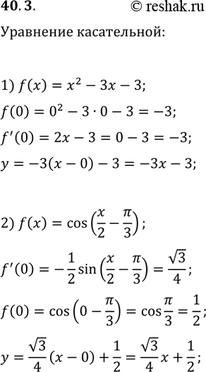 Решение задачи: 40.3. Запишите уравнение касательной к графику данной функции в точке его пересечения с осью ординат: 1) f(x)=x^2-3x-3; f(x)=cos(x/2-?/3). *Цитирирование задания со ссылкой на учебник производится исключительно в учебных целях для лучшего понимания разбора решения задания.