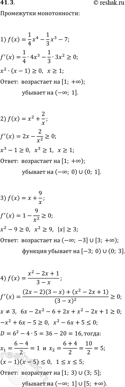 Решение задачи: 41.3. Найдите промежутки возрастания и убывания функции: 1) f(x)=1/4 x^4-1/3 x^3-7; 3) f(x)=x+9/x; 2) f(x)=x^2+2/x; 4) f(x)=(x^2-2x+1)/(3-x). *Цитирирование задания со ссылкой на учебник производится исключительно в учебных целях для лучшего понимания разбора решения задания.