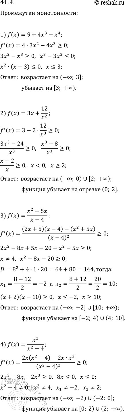 Решение задачи: 41.4. Найдите промежутки возрастания и убывания функции: 1) f(x)=9+4x^3-x^4; 3) f(x)=(x^2+5x)/(x-4); 2) f(x)=3x+12/x^2; 4) f(x)=x^2/(x^2-4). *Цитирирование задания со ссылкой на учебник производится исключительно в учебных целях для лучшего понимания разбора решения задания.