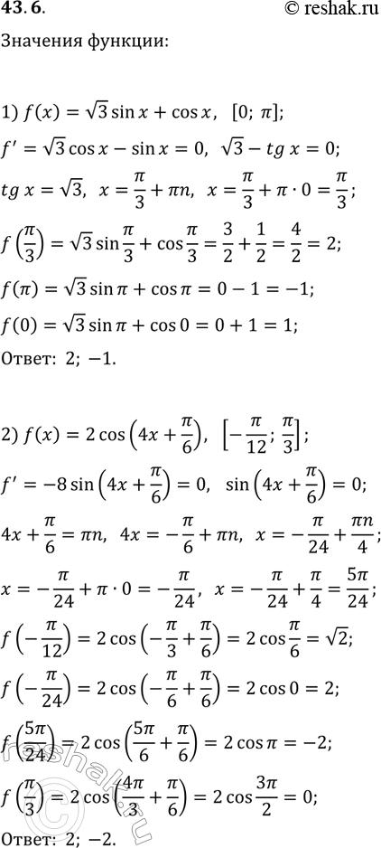 Решение задачи: 43.6. Найдите наибольшее и наименьшее значения функции f на указанном отрезке: 1) f(x)=v3sin(x)+cos(x), [0; ?]; 2) f(x)=2cos(4x+?/6), [-?/12; ?/3]. *Цитирирование задания со ссылкой на учебник производится исключительно в учебных целях для лучшего понимания разбора решения задания.