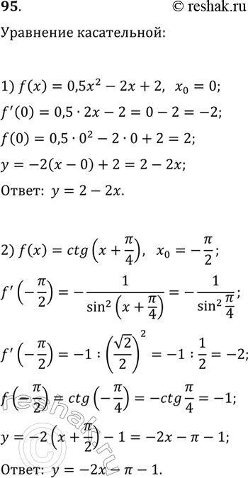 Решение задачи: 95. Составьте уравнение касательной к графику функции f в точке с абсциссой x_0, если: 1) f(x)=0,5x^2-2x+2, x_0=0; 2) f(x)=ctg(x+?/4), x_0=-?/2. *Цитирирование задания со ссылкой на учебник производится исключительно в учебных целях для лучшего понимания разбора решения задания.