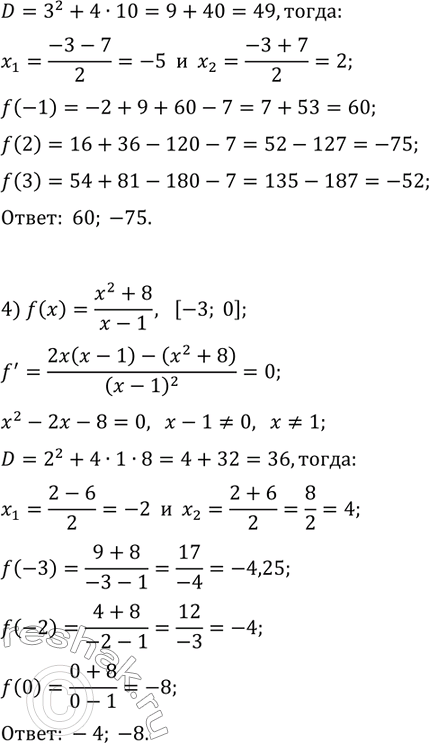 Решение задачи: 43.1. Найдите наибольшее и наименьшее значения функции f на указанном отрезке: 1) f(x)=3x^2-x^3, [-1; 3]; 2) f(x)=x^4-2x^2+5, [0; 2]; 3) f(x)=2x^3+9x^2-60x-7, [-1;