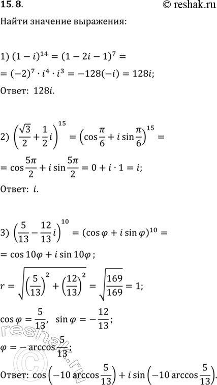 Решение задачи: 15.8. Найдите значение выражения: 1) (1-i)^14; 3) (5/13-12/13 i)^10; 5) (1-i)^14/(1+v3i)^9. 2) (v3/2+1/2 i)^15; 4) (1+i)^10 (v3+i)^8;