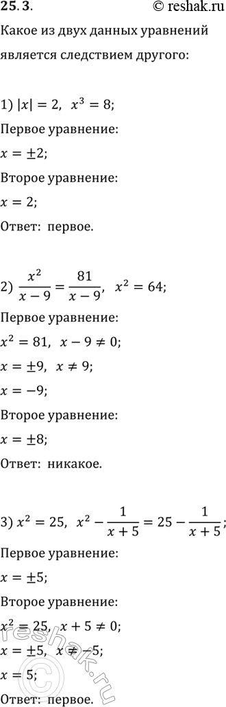 Решение задачи: 25.3. Какое из двух уравнений является следствием другого: 1) |x|=2 и x^3=8; 2) x^2/(x-9)=81/(x-9) и x^2=64; 3) x^2=25 и x^2-1/(x+5)=25-1/(x+5); 4) (x^2-49)/(x+7)=0 и x^2-49=0;