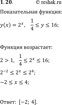 Решение задачи: 1.20. На каком промежутке наибольшее значение функции y=2^x равно 16, а наименьшее равно 1/4? *Цитирирование задания со ссылкой на учебник производится исключительно в учебных целях для лучшего понимания разбора решения задания.