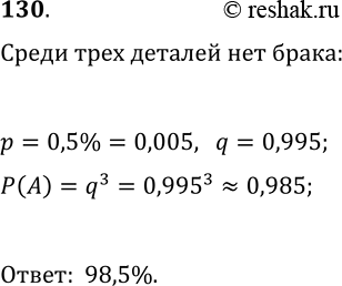 Решение задачи: 130. Вероятность того, что изготовленная деталь будет бракованной, составляет 0,5%. Найдите вероятность того, что из трёх наугад выбранных деталей не будет ни одной бракованной.