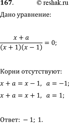 Решение задачи: 167. При каких значениях а уравнение (x+a)/(x^2-1)=0 не имеет корней? *Цитирирование задания со ссылкой на учебник производится исключительно в учебных целях для лучшего понимания разбора решения задания.