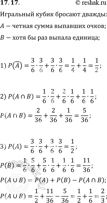 Решение задачи: 17.17. Игральный кубик подбросили дважды. Событие А состоит в том, что сумма очков, выпавших на кубике, чётная; событие В — в том, что по крайней мере один раз выпала единица.