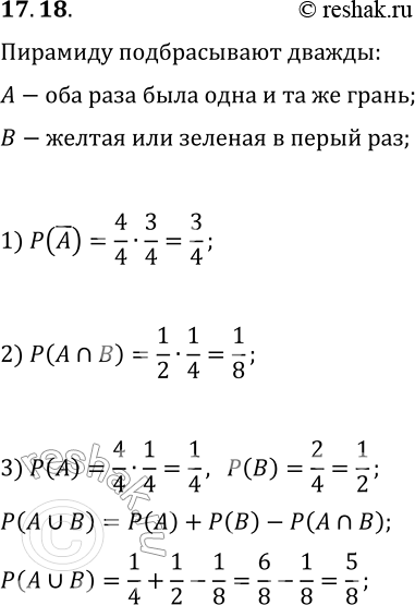 Решение задачи: 17.18. Правильную треугольную пирамиду, грани которой окрашены в жёлтый, зелёный, красный и синий цвета, подбросили дважды. Пусть событие А состоит в том, что оба раза пирамида упала на одну и ту же грань;
