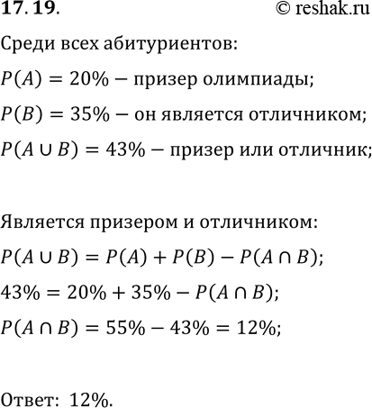 Решение задачи: 17.19. Среди абитуриентов механико-математического факультета университета есть призёры областных олимпиад и отличники. Вероятность встретить среди абитуриентов призёра областной олимпиады равна 20 %, отличника — 35 %, а призёра областной олимпиады или отличника — 43 %.