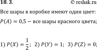 Решение задачи: 18.3. В коробке лежат несколько шаров одного цвета: либо все красные, либо все синие. Вероятность того, что в коробке лежат красные шары, равна 1/2.
