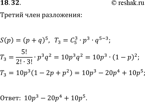 Решение задачи: 18.32. Запишите третий член разложения выражения (p+q)^5 по формуле бинома Ньютона. В полученное выражение подставьте 1-p вместо q. *Цитирирование задания со ссылкой на учебник производится исключительно в учебных целях для лучшего понимания разбора решения задания.