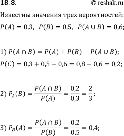 Решение задачи: 18.8. Известно, что P(A)=0,3, P(B)=0,5 и P(A?B)=0,6. Найдите: 1) P(A?B); 2) P_A(B); 3) P_B(A). *Цитирирование задания со ссылкой на учебник производится исключительно в учебных целях для лучшего понимания разбора решения задания.