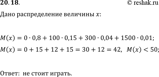 Решение задачи: 20.18. Таблица распределения вероятностей выигрыша в азартной игре имеет вид: Цена билета для участия в игре составляет 50 р. Стоит ли играть в такую игру?