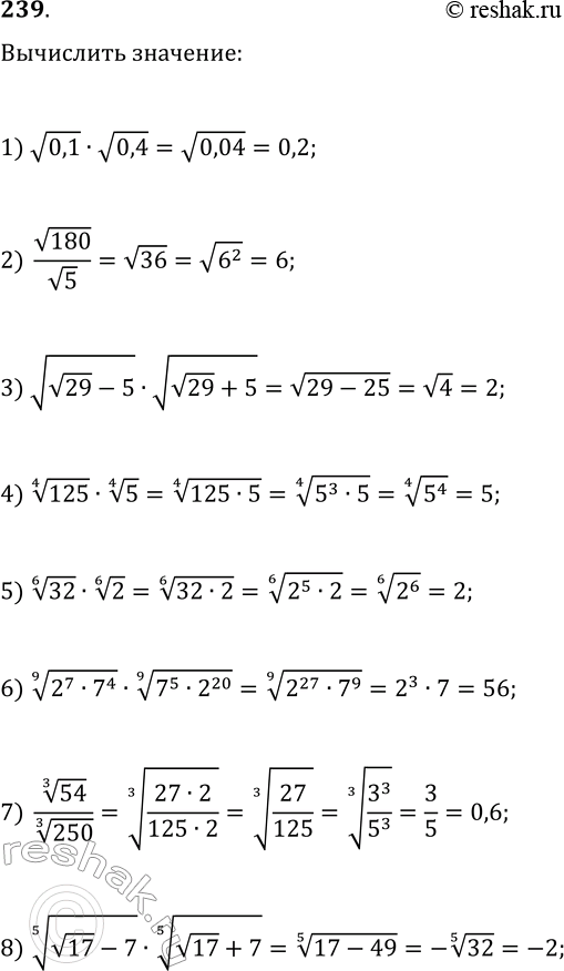 Решение задачи: 239. Найдите значение выражения: 1) v0,1·v0,4; 5) 32^(1/6)·2^(1/6); 2) v180/v5; 6) (2^7·7^4)^(1/9)·(7^5·2^20)^(1/9); 3) v(v29-5)·v(v29+5); 7) 54^(1/3)/250^(1/3); 4) 125^(1/4)·5^(1/4); 8) (v17-7)^(1/5)·(v17+7)^(1/5). *Цитирирование задания со ссылкой на учебник производится исключительно в учебных целях для лучшего понимания разбора решения задания.