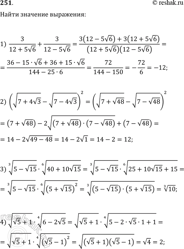 Решение задачи: 251. Найдите значение выражения: 1) 3/(12+5v6)+3/(12-5v6); 2) (v(7+4v3)-v(7-4v3))^2; 3) (5-v15)^(1/3)·(40+10v15)^(1/6); 4) v(v5+1)·(6-2v5)^(1/4). *Цитирирование задания со ссылкой на учебник производится исключительно в учебных целях для лучшего понимания разбора решения задания.