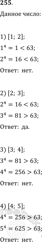 Решение задачи: 255. Какому из данных промежутков принадлежит число 63^(1/4): 1) [1; 2]; 2) [2; 3]; 3) [3; 4]; 4) [4; 5]? *Цитирирование задания со ссылкой на учебник производится исключительно в учебных целях для лучшего понимания разбора решения задания.