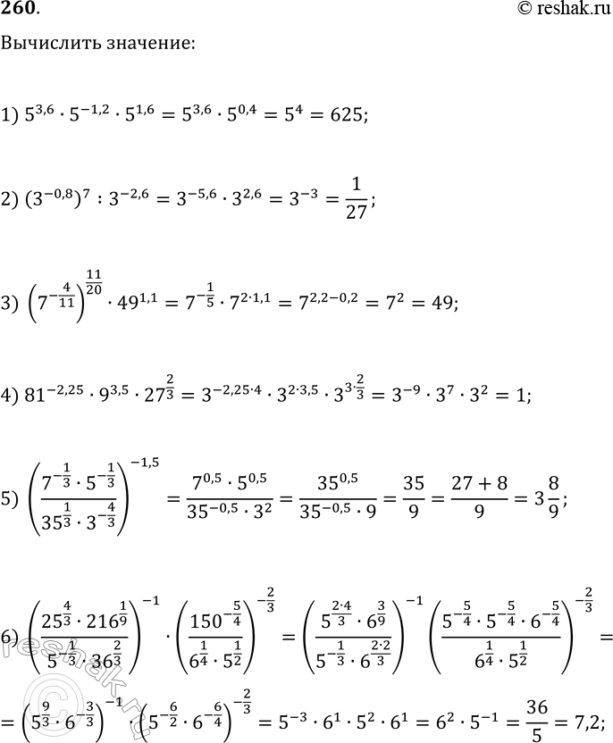 Решение задачи: 260. Найдите значение выражения: 1) 5^3,6·5^(-1,2)·5^1,6; 4) 81^(-2,25)·9^3,5·27^(2/3); 2) (3^(-0,8))^7:3^(-2,6); 5) (7^(-1/3)·5^(-1/3)/(35^(1/3)·3^(-4/3))^(-1,5); 3) (7^(-4/11))^11/20·49^1,1; 6) (25^(4/3)·216^(1/9)/(5^(-1/3)·36^(2/3))^(-1)·(150^(-5/4)/(6^(1/4)·5^(1/2))^(-2/3). *Цитирирование задания со ссылкой на учебник производится исключительно в учебных целях для лучшего понимания разбора решения задания.