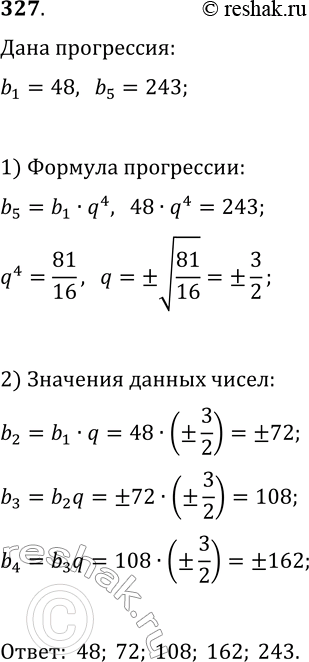 Решение задачи: 327. Какие три числа надо вставить между числами 48 и 243, чтобы они вместе с данными числами образовали геометрическою прогрессию? *Цитирирование задания со ссылкой на учебник производится исключительно в учебных целях для лучшего понимания разбора решения задания.