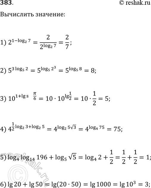 Решение задачи: 383. Вычислите: 1) 2^(1-log(2, 7)); 7) log(3, 7)-log(3, 7/27); 2) 5^(3log(5, 2)); 8) 5^(-2log(25, 1/4)+log(5, 2)); 3) 10^(1+lg(sin(ПЂ/6))); 9) 36^log(6, 7)+10^(2-lg(4))-7^log(49, 25);