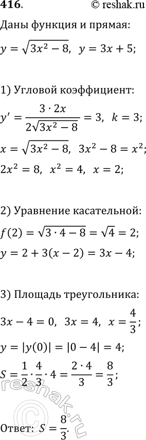 Решение задачи: 416. Найдите площадь треугольника, ограниченного осями координат и касательной к графику функции f(x)=v(3x^2-8), которая параллельна прямой y=3x+5. *Цитирирование задания со ссылкой на учебник производится исключительно в учебных целях для лучшего понимания разбора решения задания.