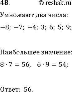 Решение задачи: 48. Из чисел -8, —7, -4, 3, 6, 5, 9 выбрали два числа и нашли их произведение. Какое наибольшее значение может принимать это произведение?