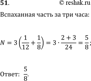 Решение задачи: 51. Один тракторист может вспахать поле за 12 ч, а другой — за 8 ч. Какую часть поля вспашут они, работая вместе, за 3 ч?
