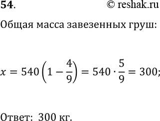 Решение задачи: 54. В магазин завезли 540 кг фруктов, из них 4/9 составляли яблоки, а остальное — груши. Сколько килограммов груш завезли в магазин?