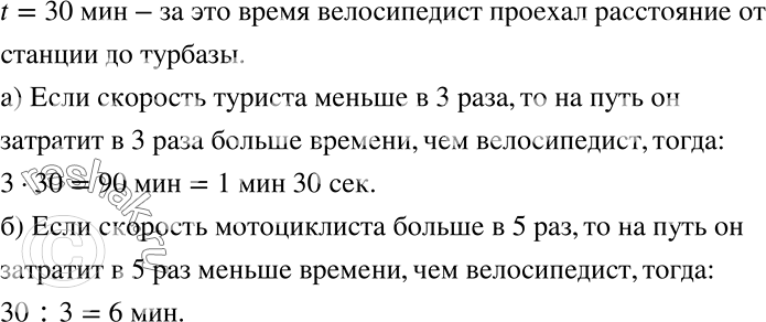 Решение задачи: Велосипедист проехал расстояние от станции до турбазы за 30 мин. а) За какое время пройдёт это же расстояние турист, скорость которого в 3 раза меньше скорости велосипедиста?