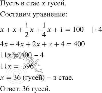 Решение задачи: Решите старинную задачу (409 — 412). 409 Летела стая гусей, навстречу им летит один гусь и говорит: «Здравствуйте, сто гусей!» «Нас не сто гусей, — ответил ему вожак стаи, — если бы нас было столько, сколько теперь, да ещё столько, да полстолько, да четверть столько, да ещё ты, гусь, с нами, так тогда нас было бы сто гусей».